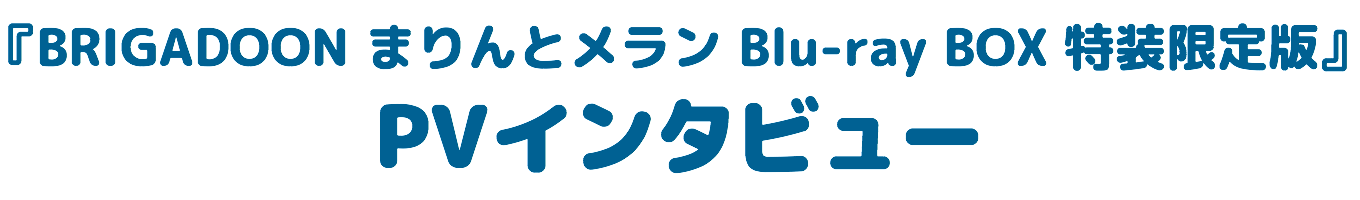 『BRIGADOON まりんとメラン Blu-ray BOX 特装限定版』PVインタビュー