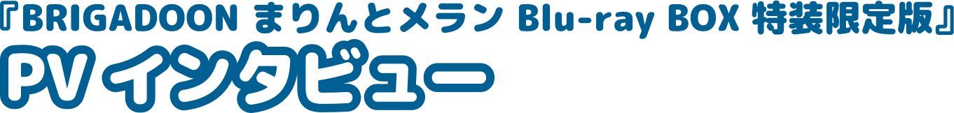 『BRIGADOON まりんとメラン Blu-ray BOX 特装限定版』PVインタビュー